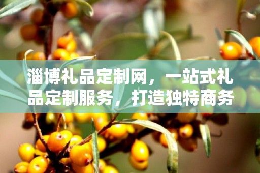 淄博礼品定制网，一站式礼品定制服务，打造独特商务礼品体验