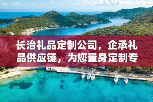 长治礼品定制公司，企承礼品供应链，为您量身定制专属礼品